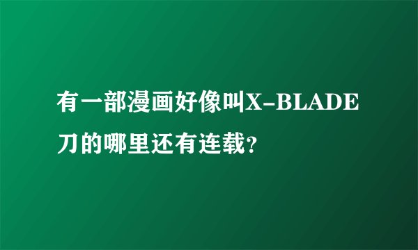 有一部漫画好像叫X-BLADE刀的哪里还有连载？