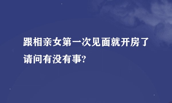 跟相亲女第一次见面就开房了请问有没有事?