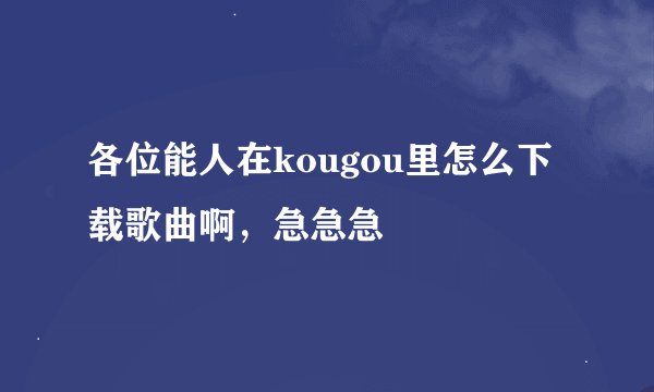 各位能人在kougou里怎么下载歌曲啊，急急急