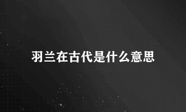 羽兰在古代是什么意思