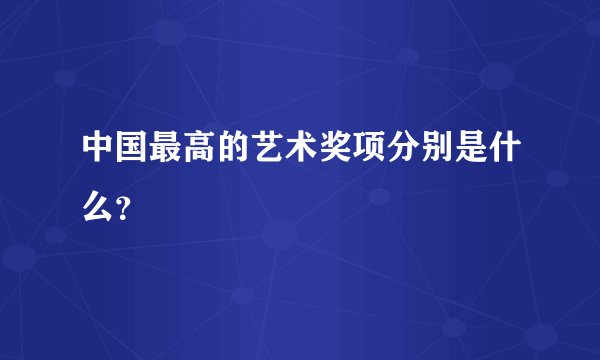 中国最高的艺术奖项分别是什么？