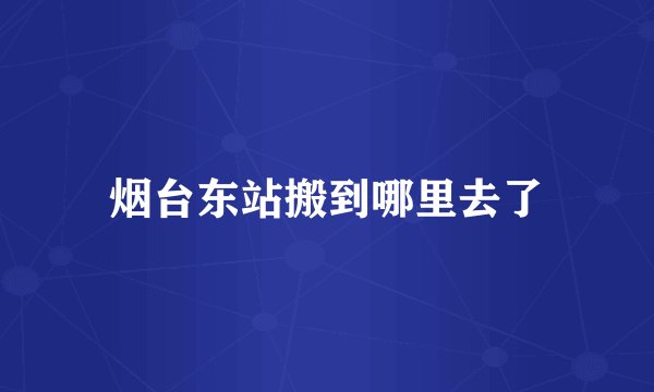 烟台东站搬到哪里去了