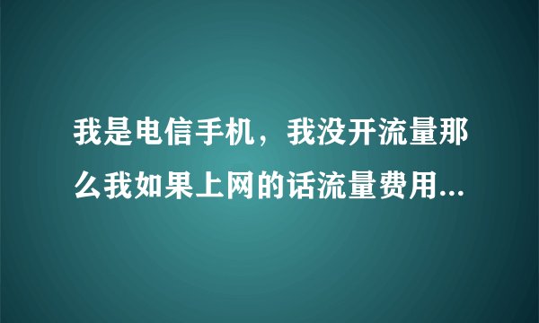 我是电信手机，我没开流量那么我如果上网的话流量费用是怎么算的？我是电信！