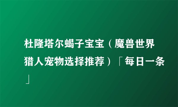 杜隆塔尔蝎子宝宝（魔兽世界猎人宠物选择推荐）「每日一条」