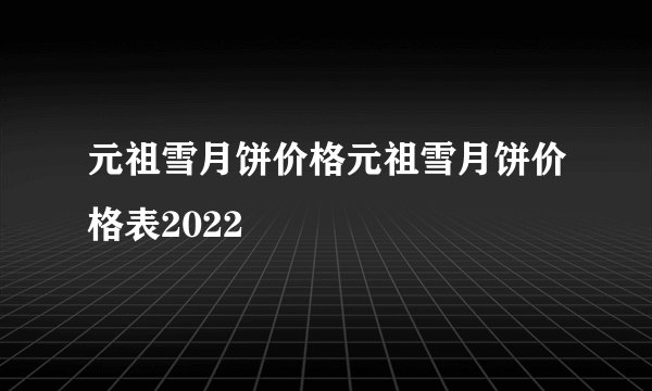 元祖雪月饼价格元祖雪月饼价格表2022