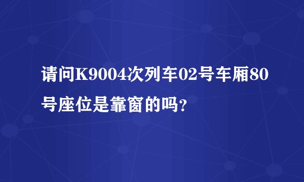 请问K9004次列车02号车厢80号座位是靠窗的吗？