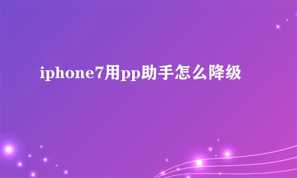iphone7用pp助手怎么降级