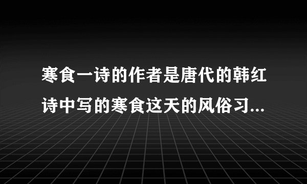 寒食一诗的作者是唐代的韩红诗中写的寒食这天的风俗习惯是什么？