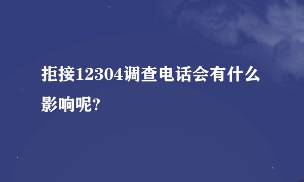 拒接12304调查电话会有什么影响呢?
