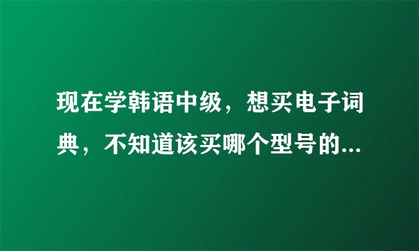 现在学韩语中级，想买电子词典，不知道该买哪个型号的，努力安的X17，x16,和X50该买哪个呢，谢谢啦！！！