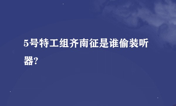 5号特工组齐南征是谁偷装听器?