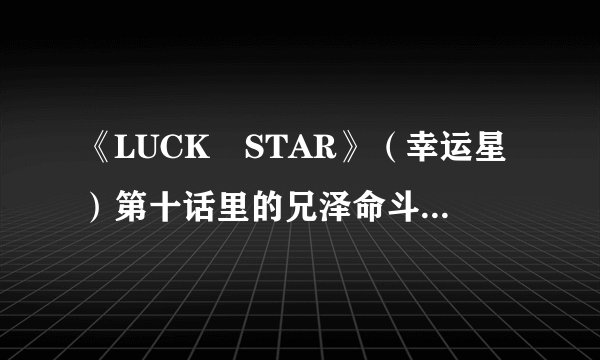《LUCK STAR》（幸运星）第十话里的兄泽命斗出自哪部漫画？