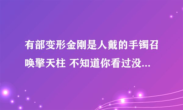 有部变形金刚是人戴的手镯召唤擎天柱 不知道你看过没、 在有的话传上来啊 有一句台词 神弹结合超能量