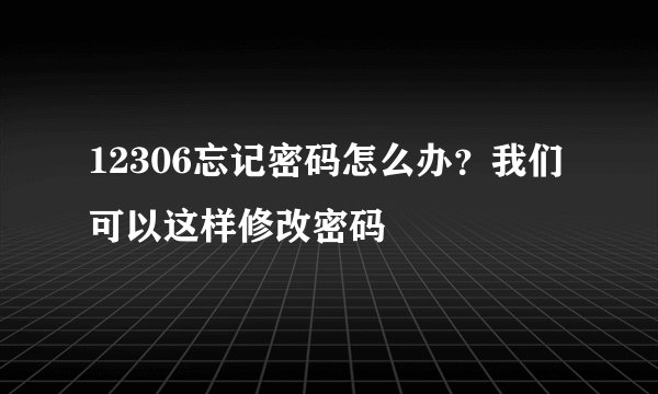12306忘记密码怎么办？我们可以这样修改密码