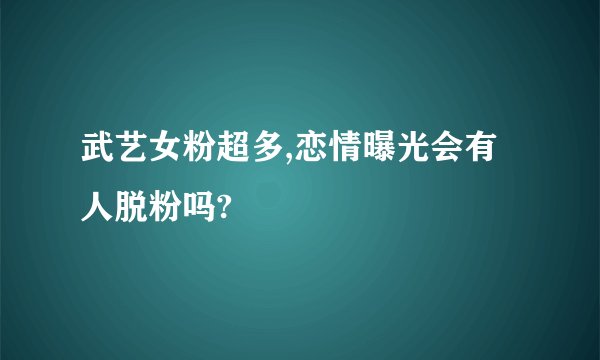 武艺女粉超多,恋情曝光会有人脱粉吗?
