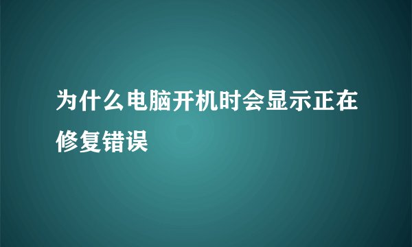 为什么电脑开机时会显示正在修复错误