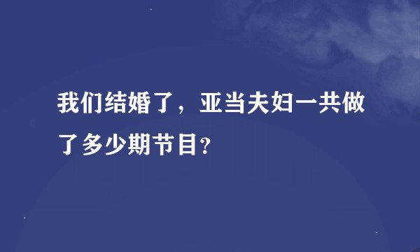 我们结婚了，亚当夫妇一共做了多少期节目？