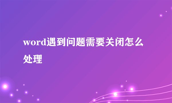 word遇到问题需要关闭怎么处理