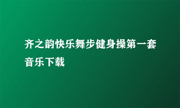 齐之韵快乐舞步健身操第一套音乐下载