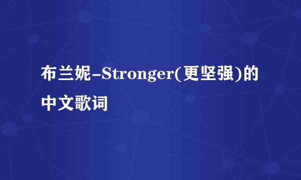 布兰妮-Stronger(更坚强)的中文歌词