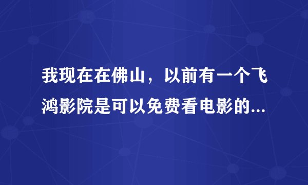 我现在在佛山，以前有一个飞鸿影院是可以免费看电影的，可是现在却不能了。