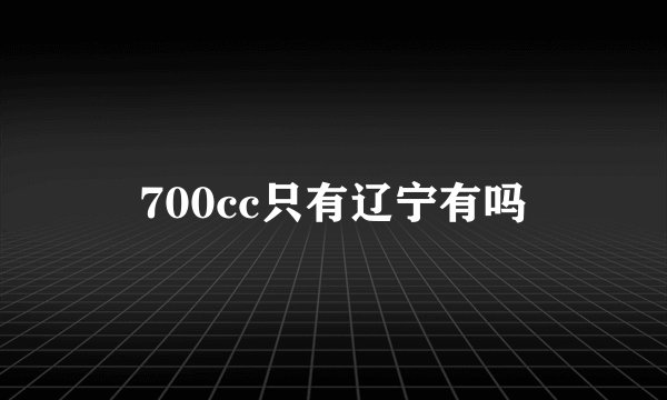 700cc只有辽宁有吗