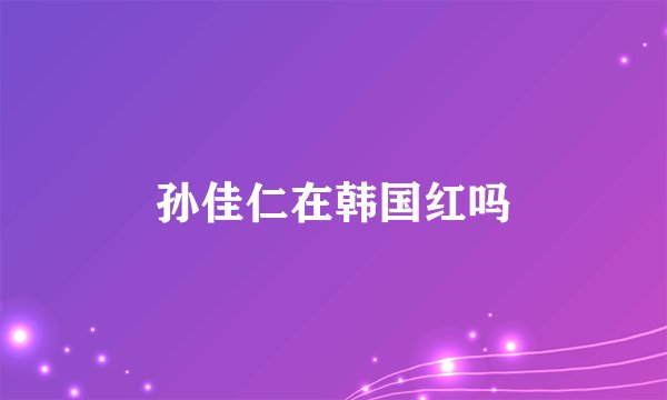 孙佳仁在韩国红吗
