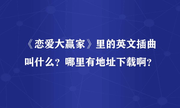 《恋爱大赢家》里的英文插曲叫什么？哪里有地址下载啊？