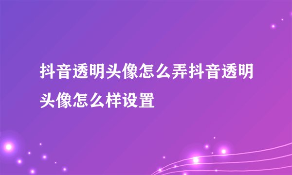 抖音透明头像怎么弄抖音透明头像怎么样设置