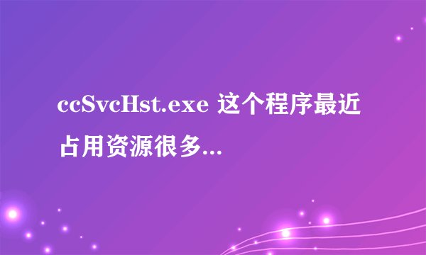 ccSvcHst.exe 这个程序最近占用资源很多 该怎么解决？