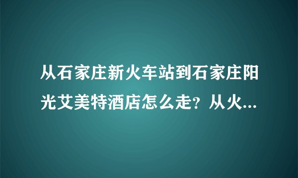 从石家庄新火车站到石家庄阳光艾美特酒店怎么走？从火车站有道哪里的公交车吗？