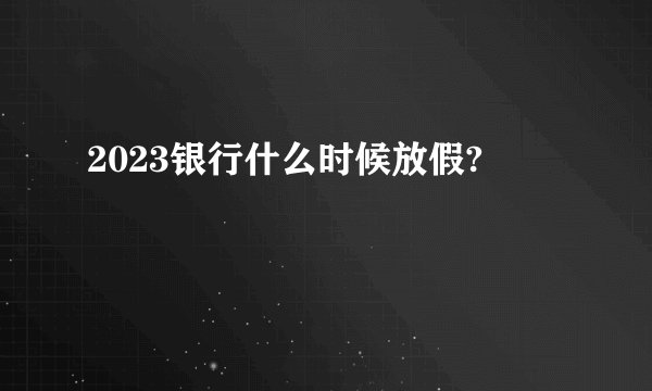 2023银行什么时候放假?
