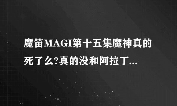 魔笛MAGI第十五集魔神真的死了么?真的没和阿拉丁再见面了么?