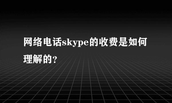 网络电话skype的收费是如何理解的？