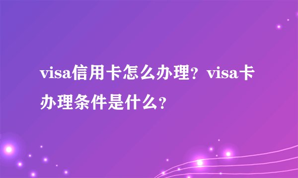 visa信用卡怎么办理？visa卡办理条件是什么？