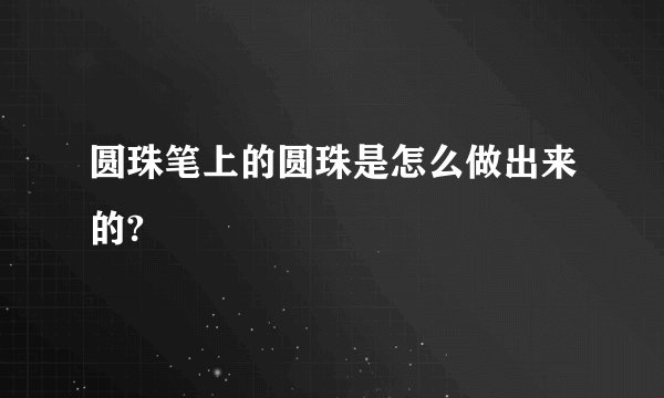圆珠笔上的圆珠是怎么做出来的?