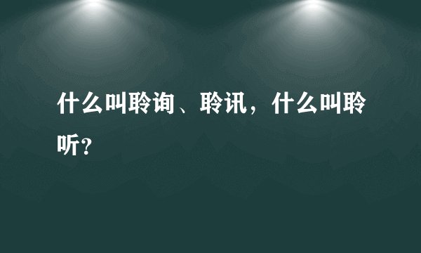 什么叫聆询、聆讯，什么叫聆听？