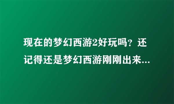 现在的梦幻西游2好玩吗？还记得还是梦幻西游刚刚出来的时候玩的，觉得那时候特别好玩