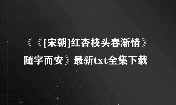 《《[宋朝]红杏枝头春渐悄》随宇而安》最新txt全集下载