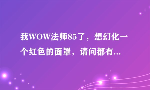 我WOW法师85了，想幻化一个红色的面罩，请问都有什么，除了外域住民头巾之外还有什么，求来源