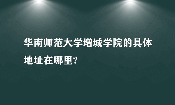 华南师范大学增城学院的具体地址在哪里?