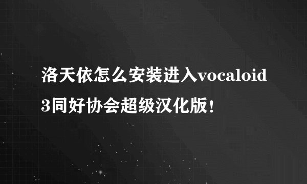 洛天依怎么安装进入vocaloid3同好协会超级汉化版！