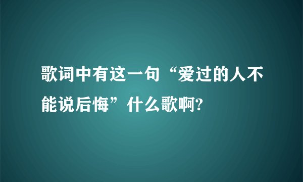 歌词中有这一句“爱过的人不能说后悔”什么歌啊?