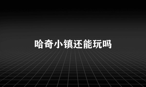 哈奇小镇还能玩吗