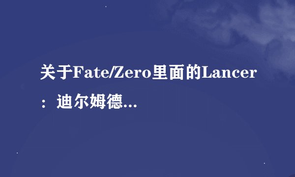 关于Fate/Zero里面的Lancer：迪尔姆德·奥迪纳