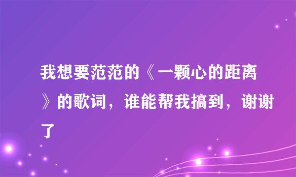 我想要范范的《一颗心的距离》的歌词，谁能帮我搞到，谢谢了