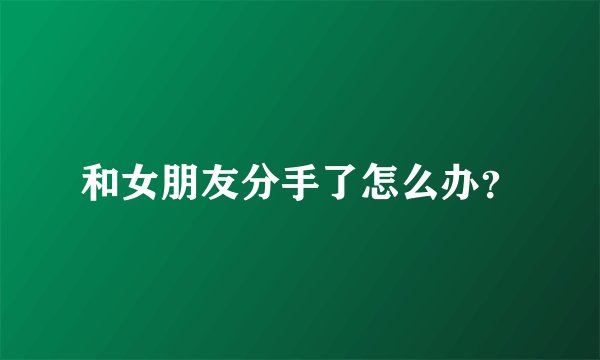 和女朋友分手了怎么办？