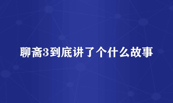 聊斋3到底讲了个什么故事