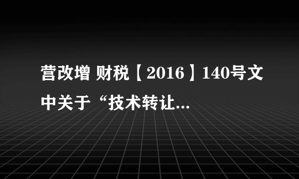营改增 财税【2016】140号文中关于“技术转让”的征税规定，与之前（36号文）的免税政策相矛盾！！