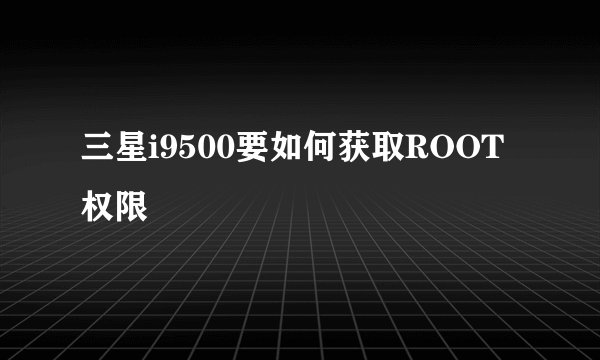 三星i9500要如何获取ROOT权限